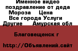 Именное видео-поздравление от деда Мороза  › Цена ­ 70 - Все города Услуги » Другие   . Амурская обл.,Благовещенск г.